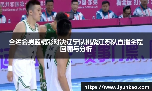 全运会男篮精彩对决辽宁队挑战江苏队直播全程回顾与分析